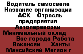 Водитель самосвала › Название организации ­ АСК › Отрасль предприятия ­ Автоперевозки › Минимальный оклад ­ 60 000 - Все города Работа » Вакансии   . Ханты-Мансийский,Мегион г.